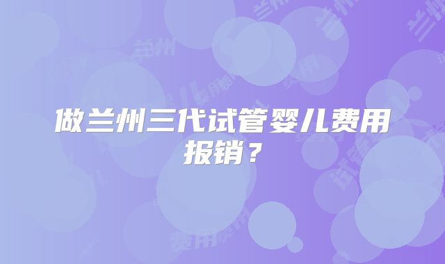 做兰州三代试管婴儿费用报销?