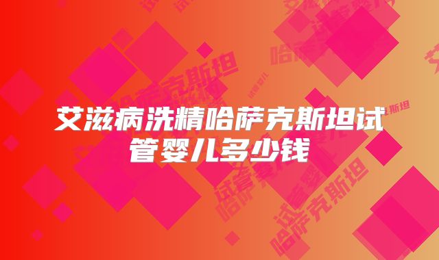艾滋病洗精哈萨克斯坦试管婴儿多少钱
