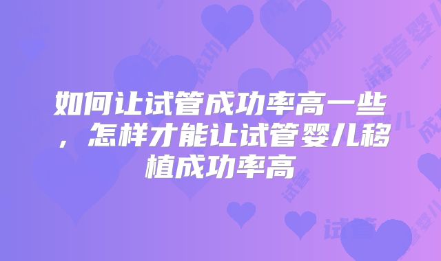 如何让试管成功率高一些，怎样才能让试管婴儿移植成功率高