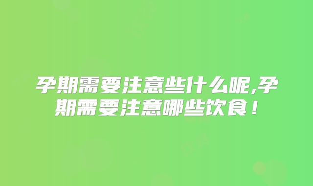 孕期需要注意些什么呢,孕期需要注意哪些饮食!