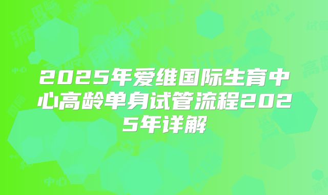 2025年爱维国际生育中心高龄单身试管流程2025年详解