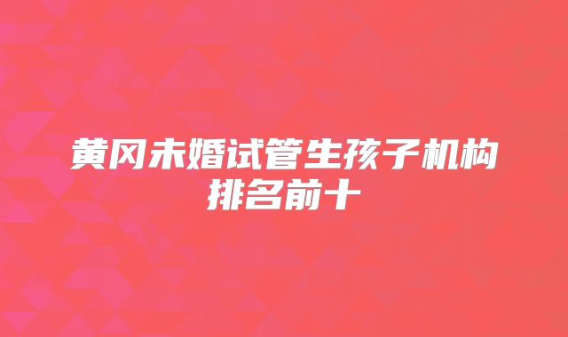 黄冈未婚试管生孩子机构排名前十