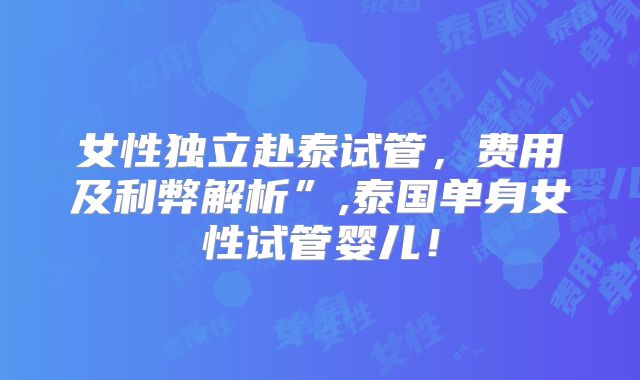 女性独立赴泰试管，费用及利弊解析”,泰国单身女性试管婴儿！