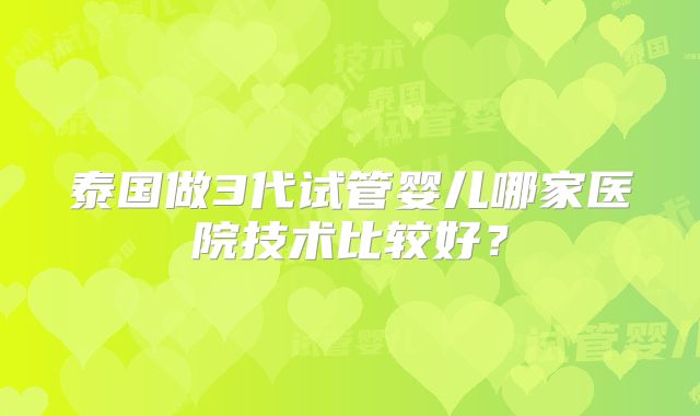泰国做3代试管婴儿哪家医院技术比较好？