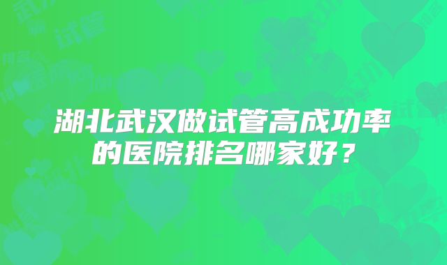 湖北武汉做试管高成功率的医院排名哪家好？