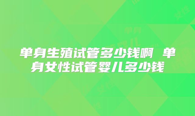 单身生殖试管多少钱啊 单身女性试管婴儿多少钱