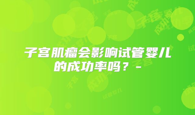 子宫肌瘤会影响试管婴儿的成功率吗？-