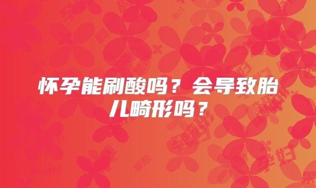 怀孕能刷酸吗？会导致胎儿畸形吗？