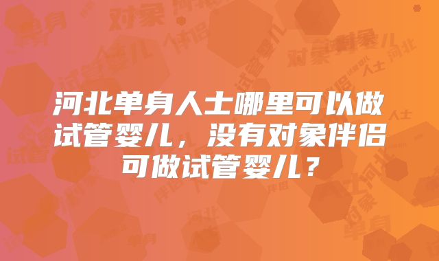 河北单身人士哪里可以做试管婴儿,没有对象伴侣可做试管婴儿?