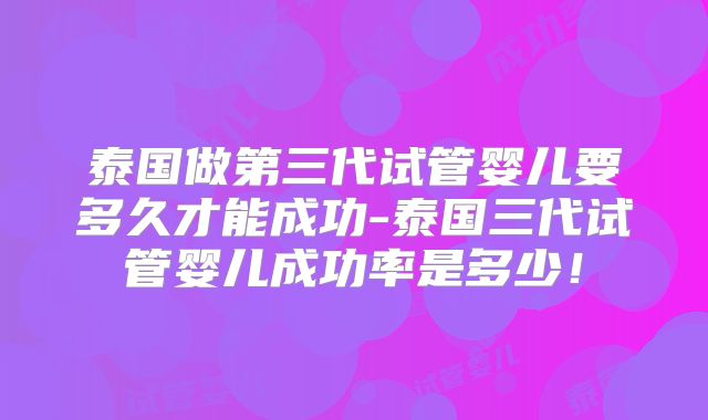 泰国做第三代试管婴儿要多久才能成功-泰国三代试管婴儿成功率是多少！