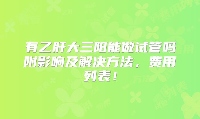 有乙肝大三阳能做试管吗附影响及解决方法，费用列表！