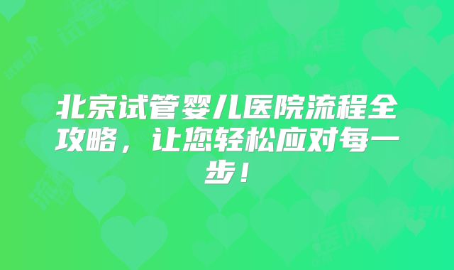 北京试管婴儿医院流程全攻略，让您轻松应对每一步！