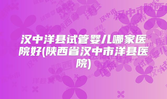 汉中洋县试管婴儿哪家医院好(陕西省汉中市洋县医院)
