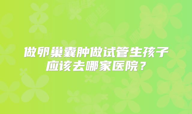 做卵巢囊肿做试管生孩子应该去哪家医院?