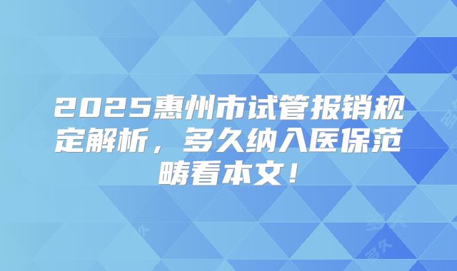 2025惠州市试管报销规定解析，多久纳入医保范畴看本文！