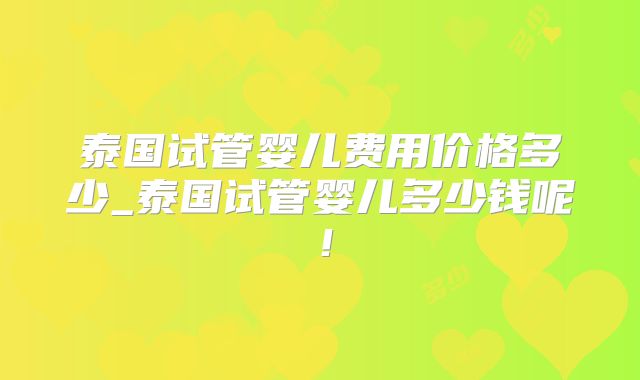 泰国试管婴儿费用价格多少_泰国试管婴儿多少钱呢！