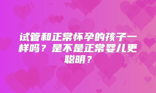试管和正常怀孕的孩子一样吗？是不是正常婴儿更聪明？