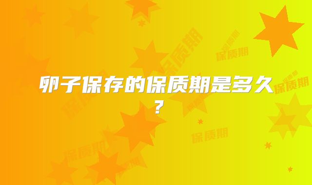 卵子保存的保质期是多久？