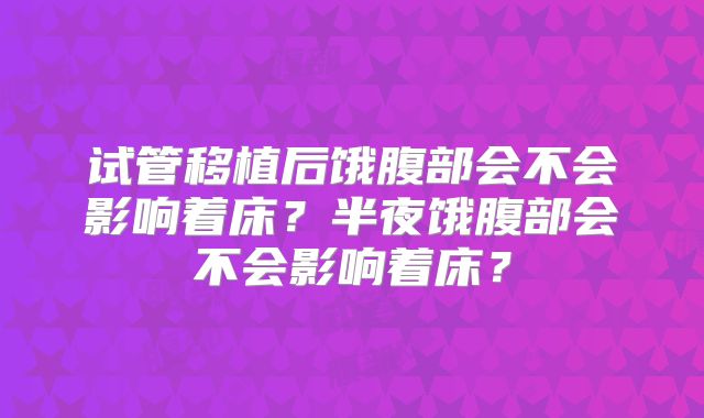 试管移植后饿腹部会不会影响着床?半夜饿腹部会不会影响着床?