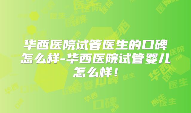 华西医院试管医生的口碑怎么样-华西医院试管婴儿怎么样！