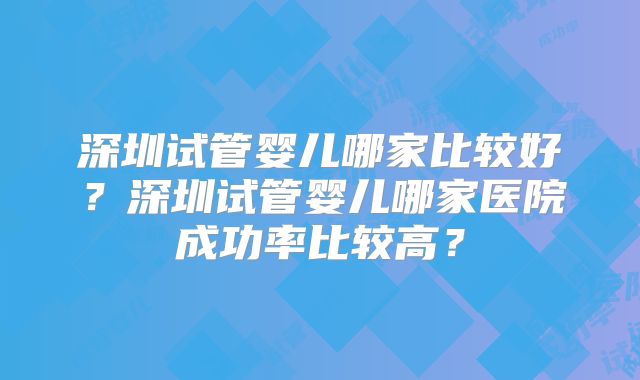 深圳试管婴儿哪家比较好？深圳试管婴儿哪家医院成功率比较高？
