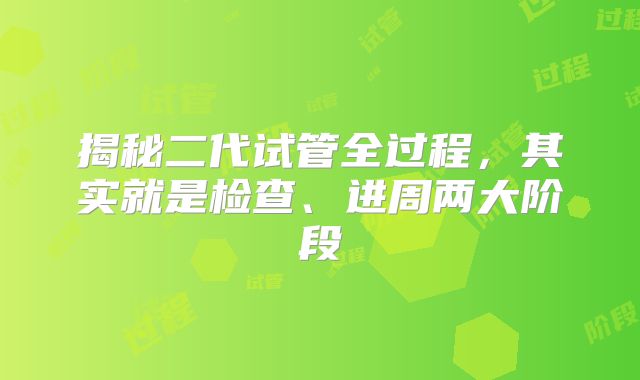 揭秘二代试管全过程，其实就是检查、进周两大阶段