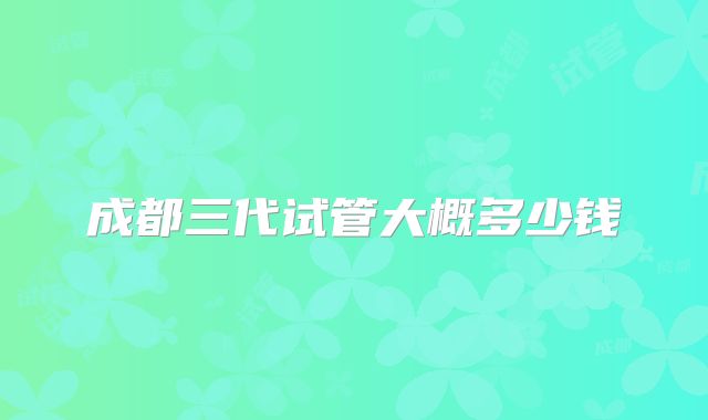 成都三代试管大概多少钱