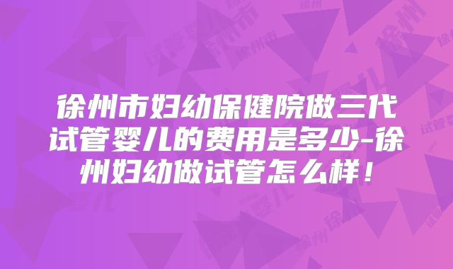 徐州市妇幼保健院做三代试管婴儿的费用是多少-徐州妇幼做试管怎么样！