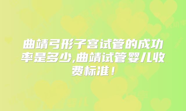 曲靖弓形子宫试管的成功率是多少,曲靖试管婴儿收费标准!