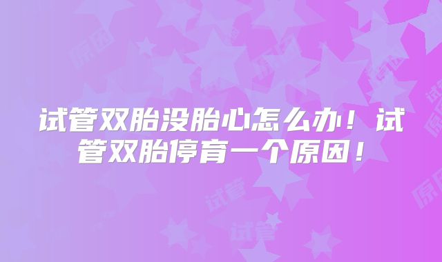 试管双胎没胎心怎么办！试管双胎停育一个原因！