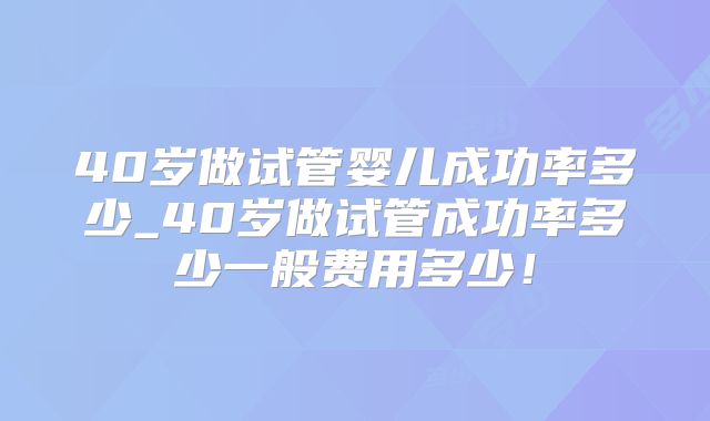 40岁做试管婴儿成功率多少_40岁做试管成功率多少一般费用多少!