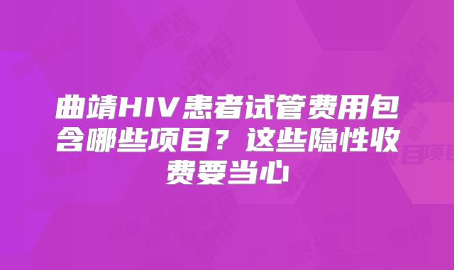 曲靖HIV患者试管费用包含哪些项目？这些隐性收费要当心