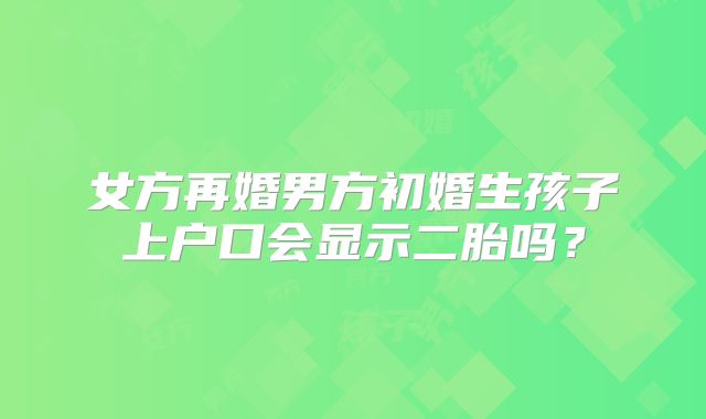 女方再婚男方初婚生孩子上户口会显示二胎吗？