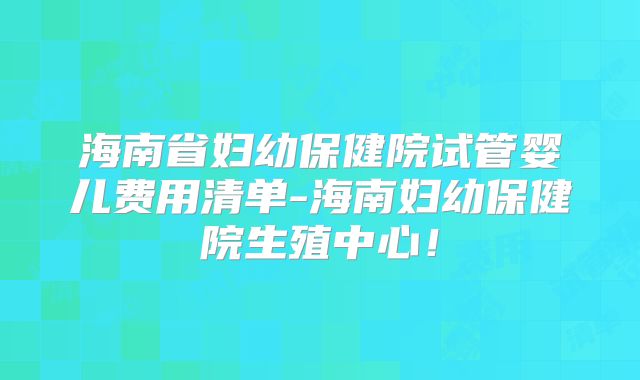 海南省妇幼保健院试管婴儿费用清单-海南妇幼保健院生殖中心!