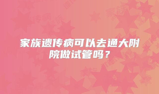 家族遗传病可以去通大附院做试管吗?