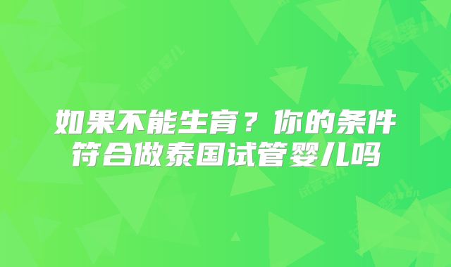 如果不能生育？你的条件符合做泰国试管婴儿吗