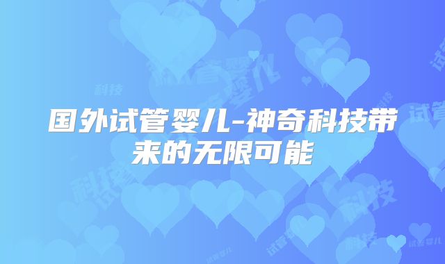 国外试管婴儿-神奇科技带来的无限可能