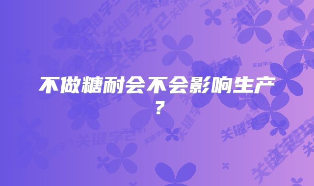 不做糖耐会不会影响生产？