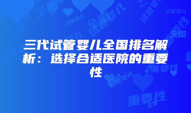三代试管婴儿全国排名解析：选择合适医院的重要性