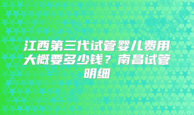 江西第三代试管婴儿费用大概要多少钱?南昌试管明细