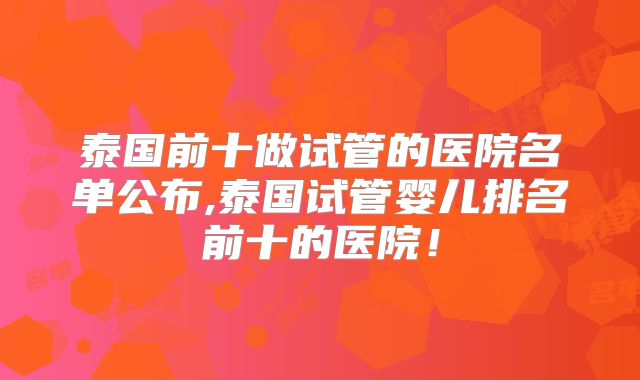 泰国前十做试管的医院名单公布,泰国试管婴儿排名前十的医院！