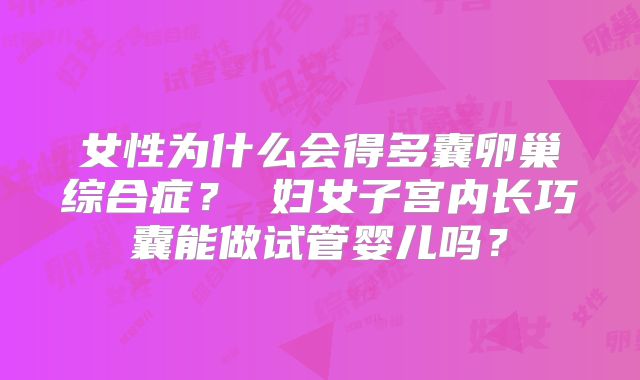 女性为什么会得多囊卵巢综合症？ 妇女子宫内长巧囊能做试管婴儿吗？