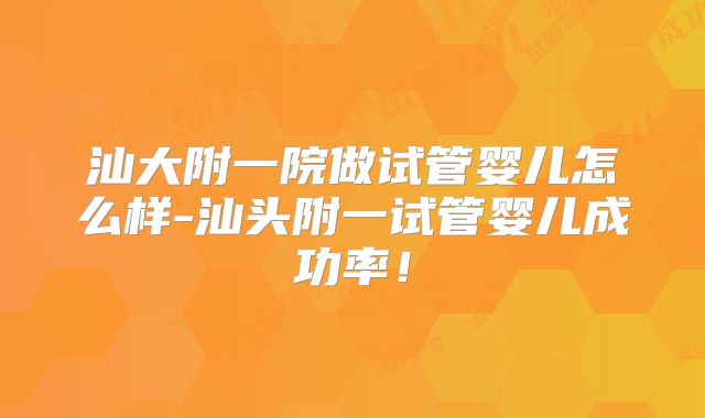 汕大附一院做试管婴儿怎么样-汕头附一试管婴儿成功率!