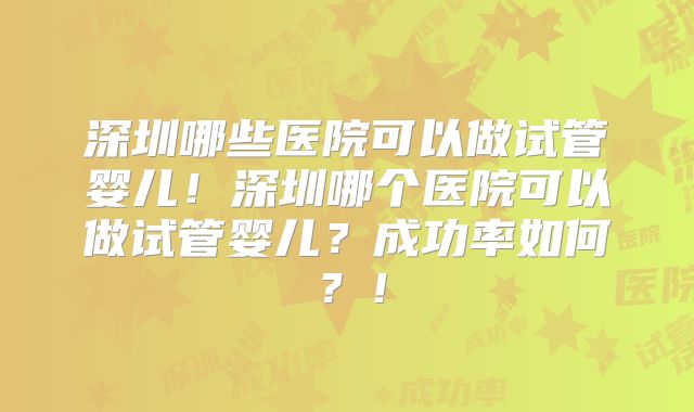 深圳哪些医院可以做试管婴儿!深圳哪个医院可以做试管婴儿?成功率如何?!