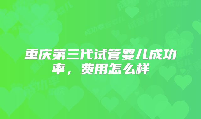 重庆第三代试管婴儿成功率，费用怎么样
