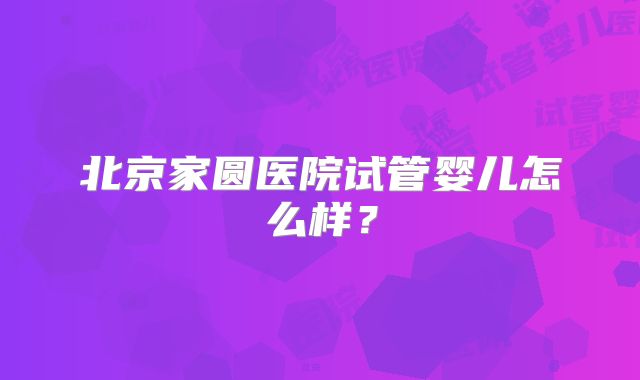 北京家圆医院试管婴儿怎么样？