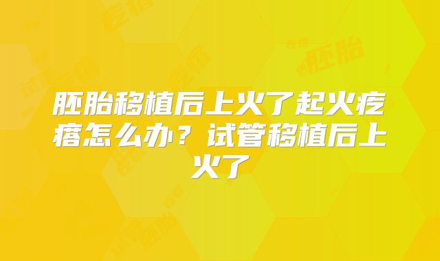 胚胎移植后上火了起火疙瘩怎么办？试管移植后上火了