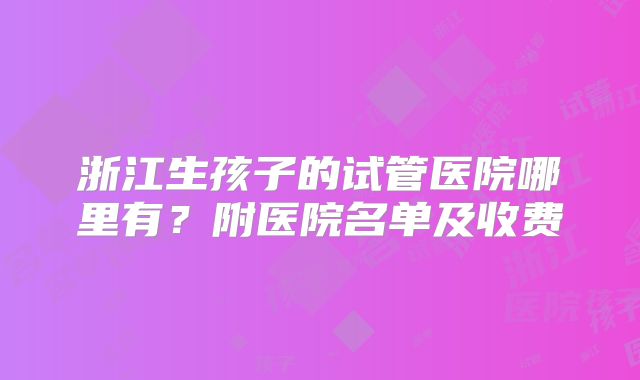 浙江生孩子的试管医院哪里有？附医院名单及收费