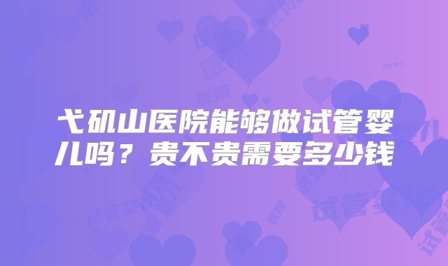 弋矶山医院能够做试管婴儿吗？贵不贵需要多少钱