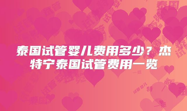 泰国试管婴儿费用多少？杰特宁泰国试管费用一览
